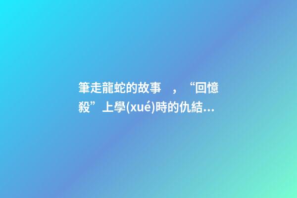 筆走龍蛇的故事，“回憶殺”上學(xué)時的仇結(jié)到現(xiàn)在
